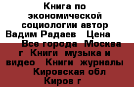 Книга по экономической социологии автор Вадим Радаев › Цена ­ 400 - Все города, Москва г. Книги, музыка и видео » Книги, журналы   . Кировская обл.,Киров г.